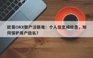 欧易OKX账户注销难：个人信息成隐患，如何保护用户隐私？