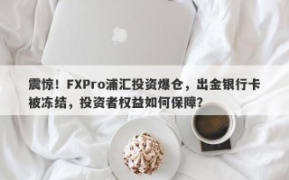 震惊！FXPro浦汇投资爆仓，出金银行卡被冻结，投资者权益如何保障？