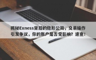 揭秘Exness背后的隐形公司，交易操作引发争议，你的账户是否受影响？速查！