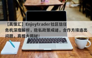 【真懂汇】Enjoytrader社区信任危机深度解析，隐私政策成谜，合作方接连出问题，真相大揭秘！