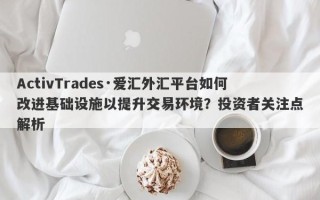 ActivTrades·爱汇外汇平台如何改进基础设施以提升交易环境？投资者关注点解析