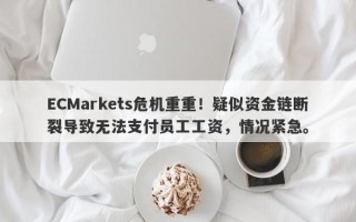 ECMarkets危机重重！疑似资金链断裂导致无法支付员工工资，情况紧急。