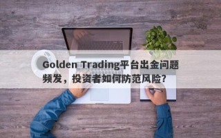 Golden Trading平台出金问题频发，投资者如何防范风险？