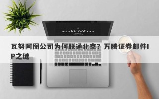 瓦努阿图公司为何联通北京？万腾证券邮件IP之谜