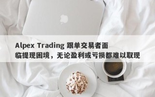 Alpex Trading 跟单交易者面临提现困境，无论盈利或亏损都难以取现