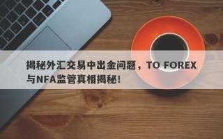 揭秘外汇交易中出金问题，TO FOREX与NFA监管真相揭秘！