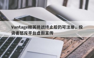 Vantage精英挑战终止后仍可注册，投资者怒斥平台虚假宣传