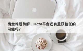 出金难题待解，Octa平台还有重获信任的可能吗？