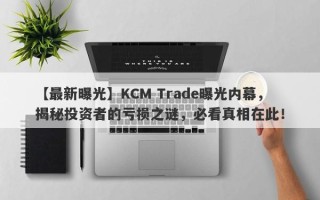 【最新曝光】KCM Trade曝光内幕，揭秘投资者的亏损之谜，必看真相在此！