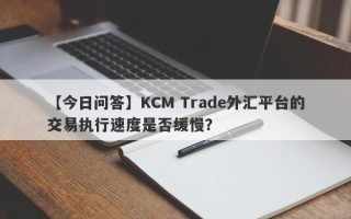 【今日问答】KCM Trade外汇平台的交易执行速度是否缓慢？