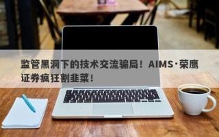 监管黑洞下的技术交流骗局！AIMS·荣鹰证券疯狂割韭菜！