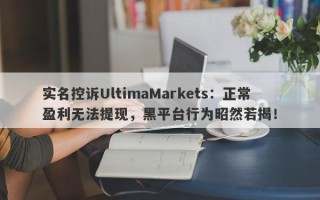 实名控诉UltimaMarkets：正常盈利无法提现，黑平台行为昭然若揭！