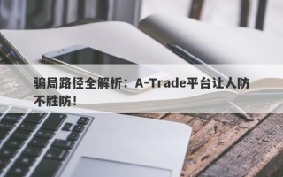 骗局路径全解析：A-Trade平台让人防不胜防！