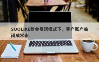 SOOLIKE赠金引诱模式下，客户账户关闭成常态