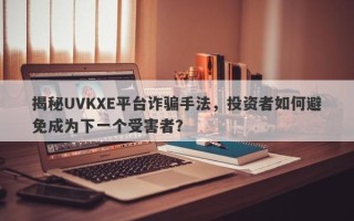 揭秘UVKXE平台诈骗手法，投资者如何避免成为下一个受害者？