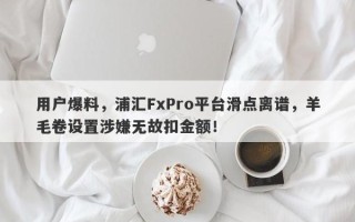 用户爆料，浦汇FxPro平台滑点离谱，羊毛卷设置涉嫌无故扣金额！