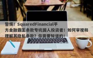 警惕！SquaredFinancial平方金融霸王条款专坑国人投资者！如何审视和理解其隐私条款？你需要知道的！