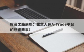 投资之路崩塌：生意人在A-Trade平台的悲剧故事！