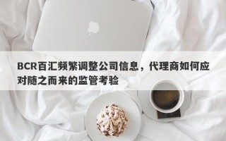 BCR百汇频繁调整公司信息，代理商如何应对随之而来的监管考验