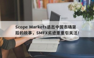 Scope Markets退出中国市场背后的故事，SMFX劣迹重重引关注！