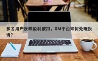 多名用户反映盈利被扣，XM平台如何处理投诉？