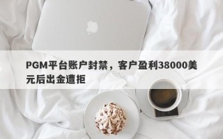 PGM平台账户封禁，客户盈利38000美元后出金遭拒