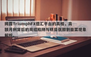 揭露TriumphFX德汇平台的真相，高额月利背后的周结陷阱与明目张胆割韭菜现象解析。