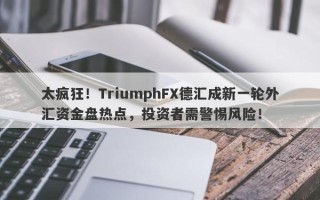 太疯狂！TriumphFX德汇成新一轮外汇资金盘热点，投资者需警惕风险！