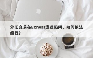 外汇交易在Exness遭遇陷阱，如何依法维权？