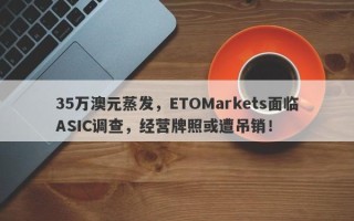 35万澳元蒸发，ETOMarkets面临ASIC调查，经营牌照或遭吊销！