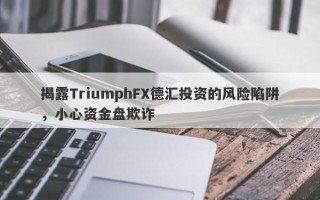 揭露TriumphFX德汇投资的风险陷阱，小心资金盘欺诈