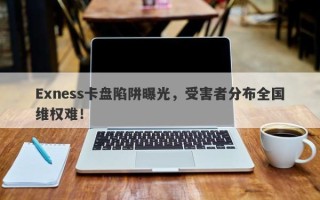 Exness卡盘陷阱曝光，受害者分布全国维权难！