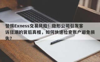 警惕Exness交易风险！隐形公司引发客诉狂潮的背后真相，如何快速检查账户避免损失？