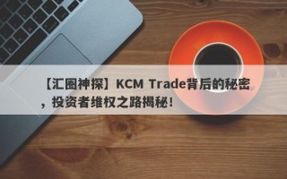 【汇圈神探】KCM Trade背后的秘密，投资者维权之路揭秘！