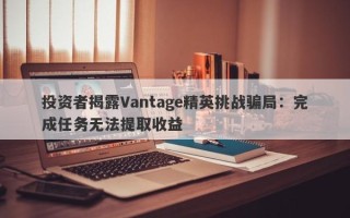 投资者揭露Vantage精英挑战骗局：完成任务无法提取收益