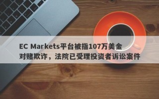 EC Markets平台被指107万美金对赌欺诈，法院已受理投资者诉讼案件