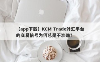 【app下载】KCM Trade外汇平台的交易信号为何总是不准确？