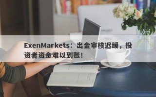 ExenMarkets：出金审核迟缓，投资者资金难以到账！