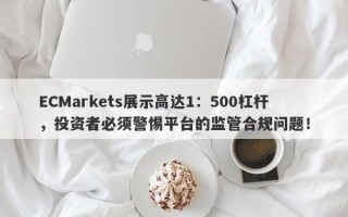 ECMarkets展示高达1：500杠杆，投资者必须警惕平台的监管合规问题！