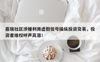 嘉瑞社区涉嫌利用虚假信号操纵投资交易，投资者维权呼声高涨！