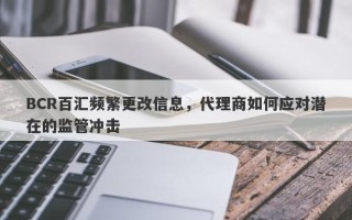 BCR百汇频繁更改信息，代理商如何应对潜在的监管冲击