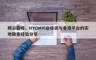 揭示真相，HYCM兴业投资与香港平台的实地勘查经验分享