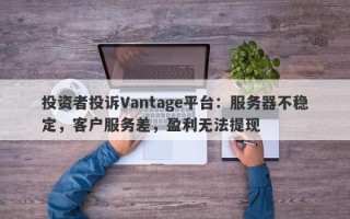 投资者投诉Vantage平台：服务器不稳定，客户服务差，盈利无法提现