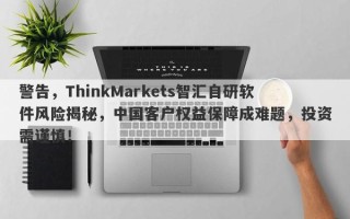 警告，ThinkMarkets智汇自研软件风险揭秘，中国客户权益保障成难题，投资需谨慎！