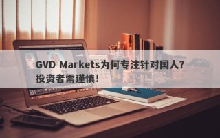 GVD Markets为何专注针对国人？投资者需谨慎！