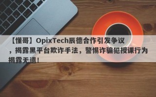 【懂哥】OpixTech辰德合作引发争议，揭露黑平台欺诈手法，警惕诈骗犯授课行为揭露无遗！