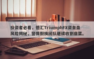 投资者必看，德汇TriumphFX资金盘风险揭秘，警惕假换团队继续收割韭菜。