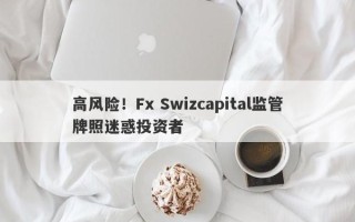 高风险！Fx Swizcapital监管牌照迷惑投资者