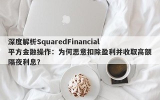 深度解析SquaredFinancial平方金融操作：为何恶意扣除盈利并收取高额隔夜利息？