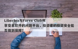 Libertex与Forex Club共享交易软件的问题平台，投资者的投资安全能否得到保障？